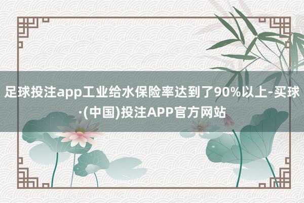足球投注app工业给水保险率达到了90%以上-买球·(中国)投注APP官方网站