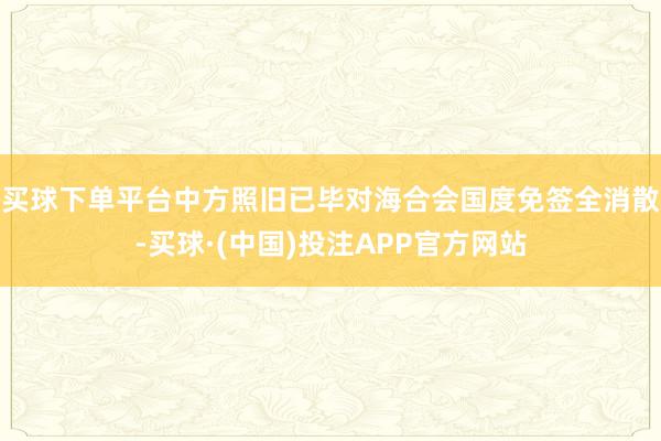 买球下单平台中方照旧已毕对海合会国度免签全消散-买球·(中国)投注APP官方网站