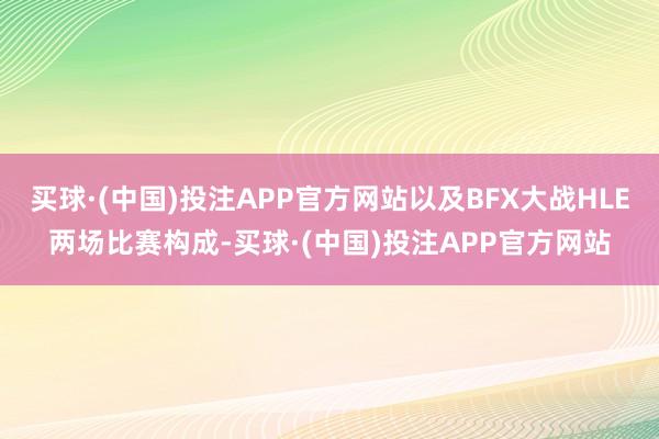 买球·(中国)投注APP官方网站以及BFX大战HLE两场比赛构成-买球·(中国)投注APP官方网站