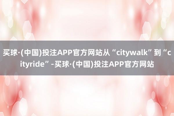 买球·(中国)投注APP官方网站从“citywalk”到“cityride”-买球·(中国)投注APP官方网站