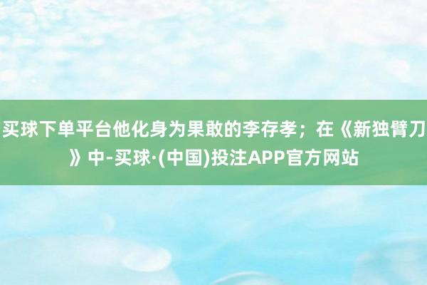 买球下单平台他化身为果敢的李存孝；在《新独臂刀》中-买球·(中国)投注APP官方网站