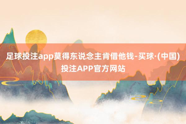 足球投注app莫得东说念主肯借他钱-买球·(中国)投注APP官方网站