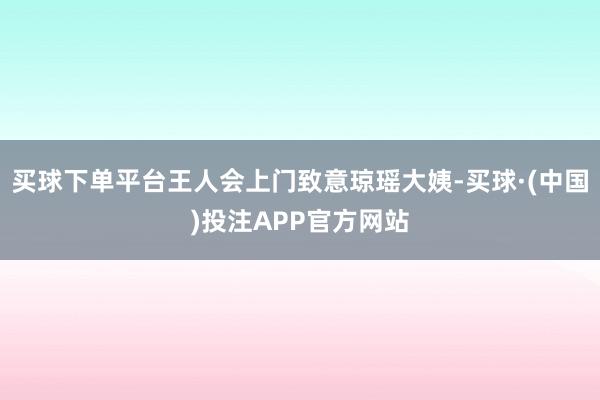 买球下单平台王人会上门致意琼瑶大姨-买球·(中国)投注APP官方网站