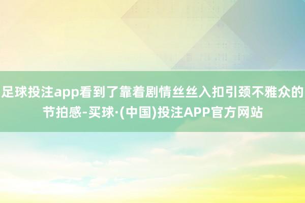 足球投注app看到了靠着剧情丝丝入扣引颈不雅众的节拍感-买球·(中国)投注APP官方网站