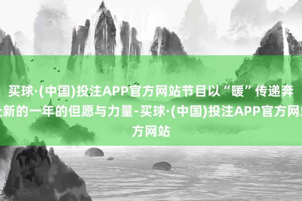 买球·(中国)投注APP官方网站节目以“暖”传递奔赴新的一年的但愿与力量-买球·(中国)投注APP官方网站