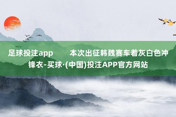 足球投注app        本次出征韩魏赛车着灰白色冲锋衣-买球·(中国)投注APP官方网站