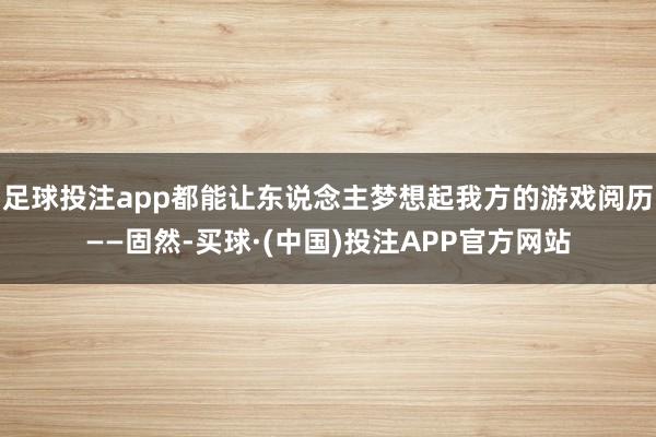 足球投注app都能让东说念主梦想起我方的游戏阅历——固然-买球·(中国)投注APP官方网站