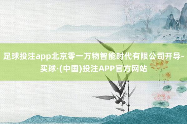 足球投注app北京零一万物智能时代有限公司开导-买球·(中国)投注APP官方网站