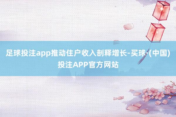 足球投注app推动住户收入剖释增长-买球·(中国)投注APP官方网站