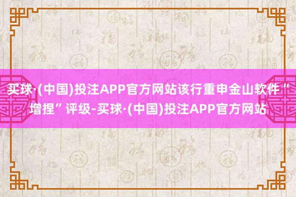 买球·(中国)投注APP官方网站该行重申金山软件“增捏”评级-买球·(中国)投注APP官方网站