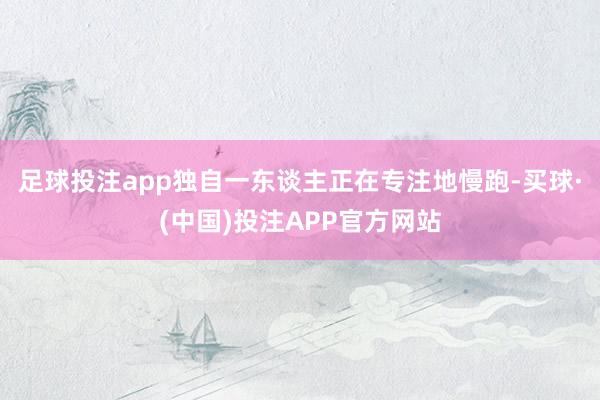 足球投注app独自一东谈主正在专注地慢跑-买球·(中国)投注APP官方网站