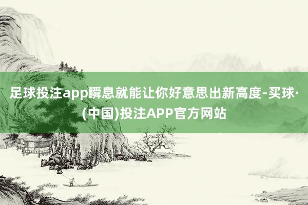 足球投注app瞬息就能让你好意思出新高度-买球·(中国)投注APP官方网站