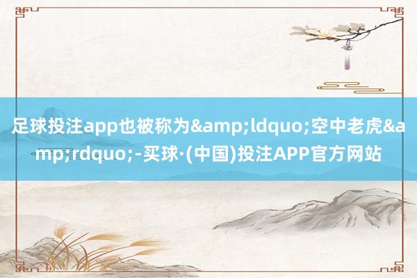 足球投注app也被称为&ldquo;空中老虎&rdquo;-买球·(中国)投注APP官方网站