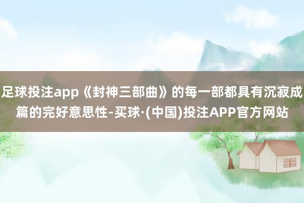 足球投注app《封神三部曲》的每一部都具有沉寂成篇的完好意思性-买球·(中国)投注APP官方网站