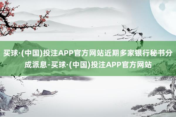 买球·(中国)投注APP官方网站近期多家银行秘书分成派息-买球·(中国)投注APP官方网站