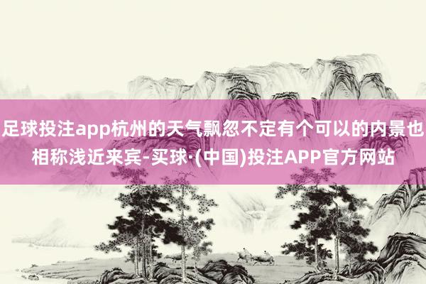 足球投注app杭州的天气飘忽不定有个可以的内景也相称浅近来宾-买球·(中国)投注APP官方网站