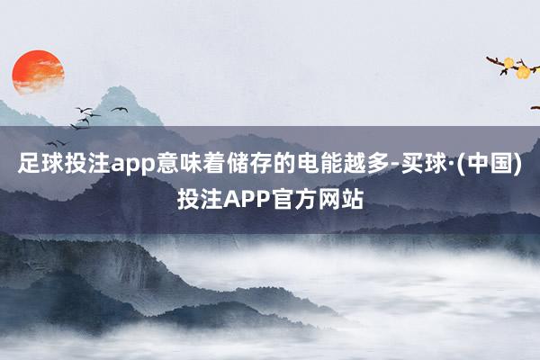 足球投注app意味着储存的电能越多-买球·(中国)投注APP官方网站
