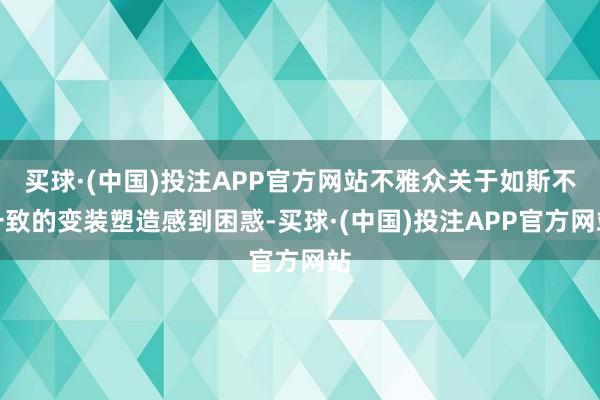 买球·(中国)投注APP官方网站不雅众关于如斯不一致的变装塑造感到困惑-买球·(中国)投注APP官方网站