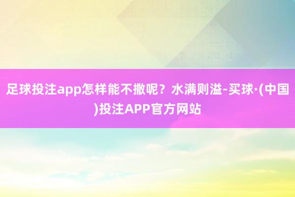 足球投注app怎样能不撒呢？水满则溢-买球·(中国)投注APP官方网站