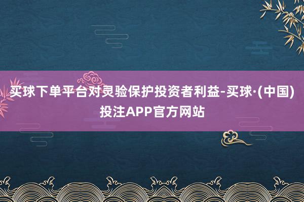 买球下单平台对灵验保护投资者利益-买球·(中国)投注APP官方网站