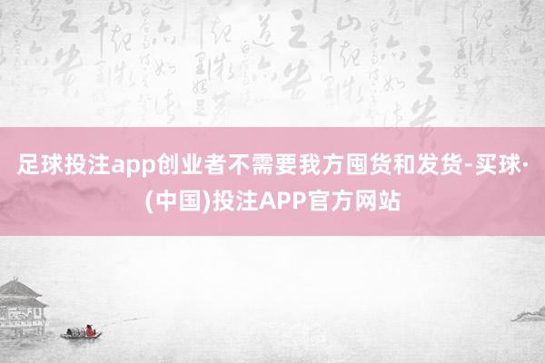 足球投注app创业者不需要我方囤货和发货-买球·(中国)投注APP官方网站