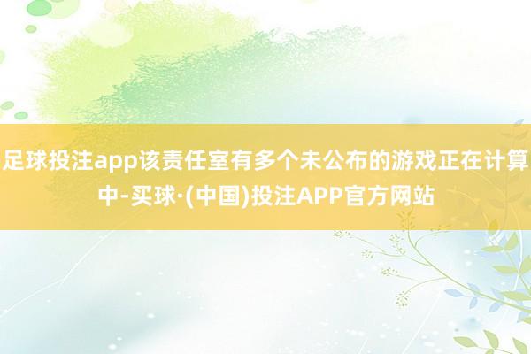 足球投注app该责任室有多个未公布的游戏正在计算中-买球·(中国)投注APP官方网站