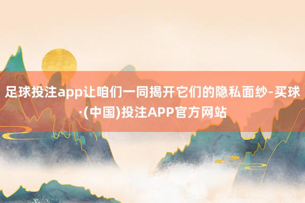足球投注app让咱们一同揭开它们的隐私面纱-买球·(中国)投注APP官方网站