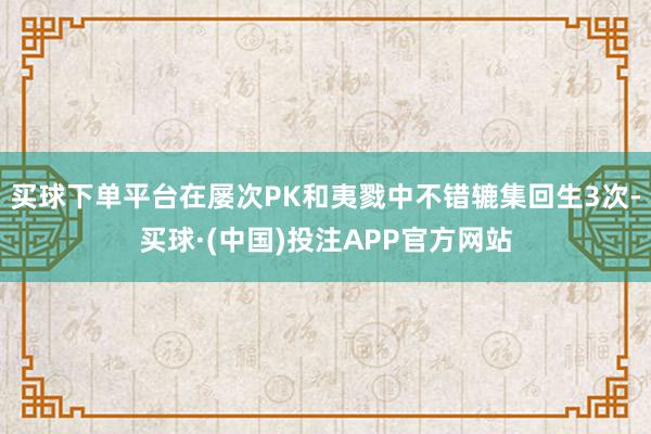买球下单平台在屡次PK和夷戮中不错辘集回生3次-买球·(中国)投注APP官方网站
