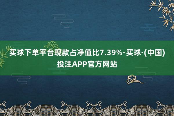 买球下单平台现款占净值比7.39%-买球·(中国)投注APP官方网站