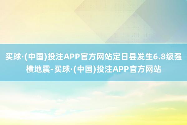 买球·(中国)投注APP官方网站定日县发生6.8级强横地震-买球·(中国)投注APP官方网站