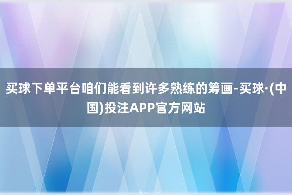 买球下单平台咱们能看到许多熟练的筹画-买球·(中国)投注APP官方网站