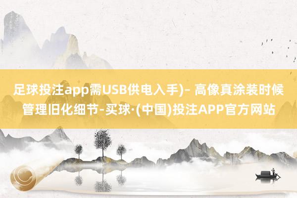 足球投注app需USB供电入手)– 高像真涂装时候管理旧化细节-买球·(中国)投注APP官方网站