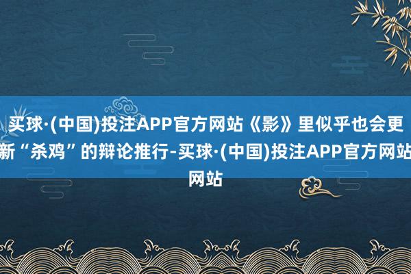 买球·(中国)投注APP官方网站《影》里似乎也会更新“杀鸡”的辩论推行-买球·(中国)投注APP官方网站