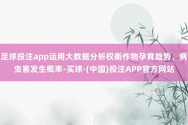 足球投注app运用大数据分析权衡作物孕育趋势、病虫害发生概率-买球·(中国)投注APP官方网站