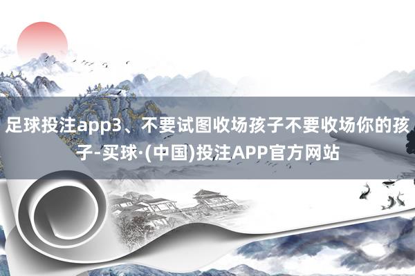 足球投注app3、不要试图收场孩子不要收场你的孩子-买球·(中国)投注APP官方网站
