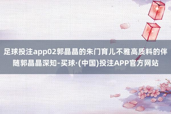 足球投注app02郭晶晶的朱门育儿不雅高质料的伴随郭晶晶深知-买球·(中国)投注APP官方网站