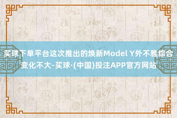 买球下单平台这次推出的焕新Model Y外不雅综合变化不大-买球·(中国)投注APP官方网站