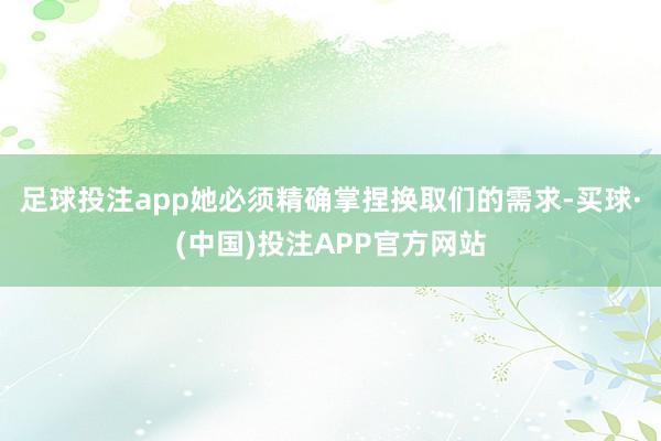 足球投注app她必须精确掌捏换取们的需求-买球·(中国)投注APP官方网站