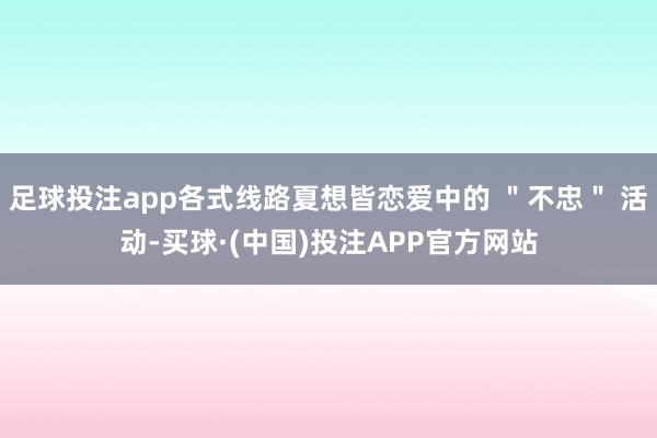 足球投注app各式线路夏想皆恋爱中的 ＂不忠＂ 活动-买球·(中国)投注APP官方网站