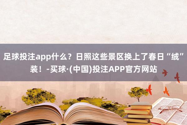 足球投注app什么？日照这些景区换上了春日“绒”装！-买球·(中国)投注APP官方网站