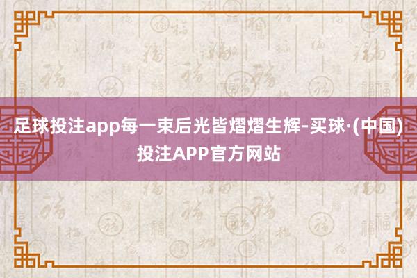 足球投注app每一束后光皆熠熠生辉-买球·(中国)投注APP官方网站