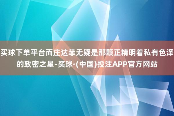买球下单平台而庄达菲无疑是那颗正精明着私有色泽的致密之星-买球·(中国)投注APP官方网站