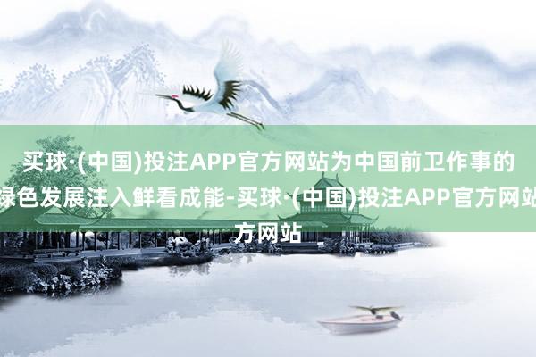 买球·(中国)投注APP官方网站为中国前卫作事的绿色发展注入鲜看成能-买球·(中国)投注APP官方网站