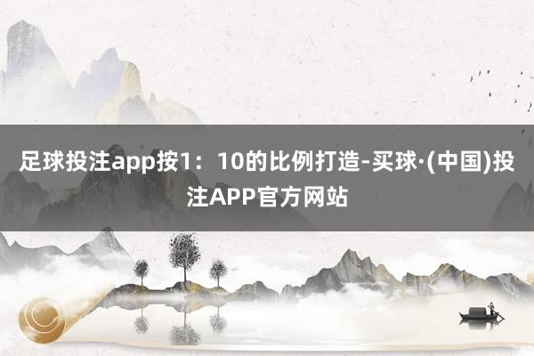 足球投注app按1：10的比例打造-买球·(中国)投注APP官方网站