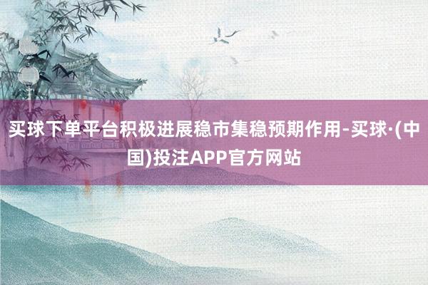 买球下单平台积极进展稳市集稳预期作用-买球·(中国)投注APP官方网站