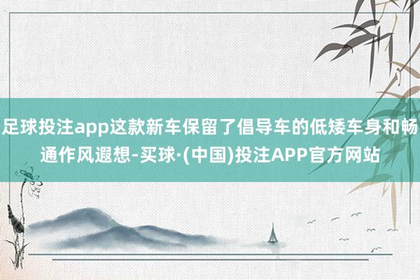 足球投注app这款新车保留了倡导车的低矮车身和畅通作风遐想-买球·(中国)投注APP官方网站