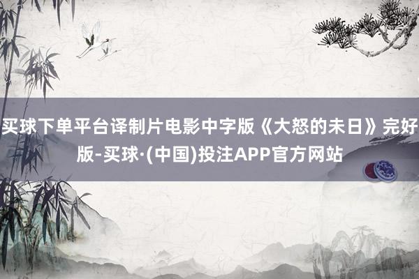 买球下单平台译制片电影中字版《大怒的未日》完好版-买球·(中国)投注APP官方网站