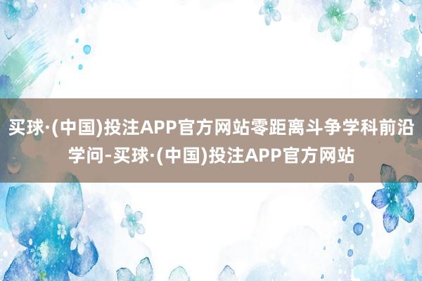 买球·(中国)投注APP官方网站零距离斗争学科前沿学问-买球·(中国)投注APP官方网站