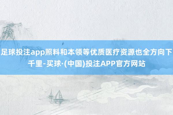 足球投注app照料和本领等优质医疗资源也全方向下千里-买球·(中国)投注APP官方网站
