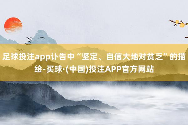足球投注app讣告中“坚定、自信大地对贫乏”的描绘-买球·(中国)投注APP官方网站